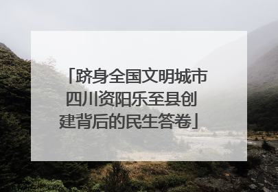 跻身全国文明城市 四川资阳乐至县创建背后的民生答卷
