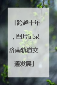 跨越十年，图片记录济南轨道交通发展