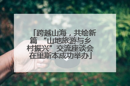 跨越山海，共绘新篇 “山地旅游与乡村振兴”交流座谈会在里斯本成功举办