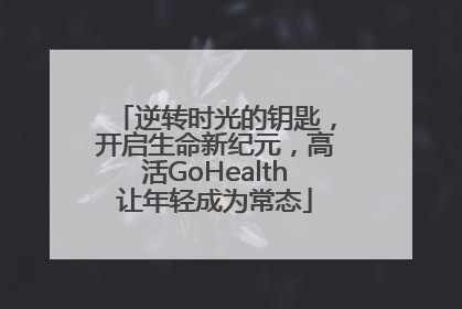 逆转时光的钥匙，开启生命新纪元，高活GoHealth让年轻成为常态