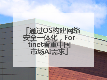 通过OS构建网络安全一体化，Fortinet看重中国市场AI需求