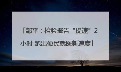 邹平：检验报告“提速”2小时 跑出便民就医新速度