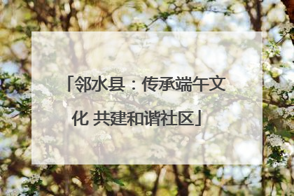 邻水县：传承端午文化 共建和谐社区