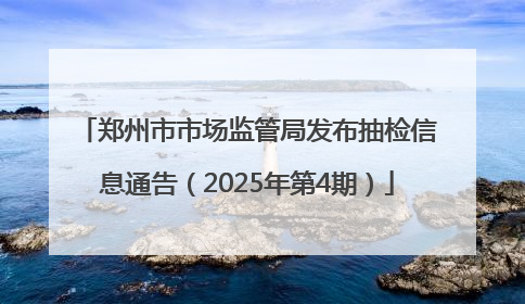 郑州市市场监管局发布抽检信息通告（2025年第4期）
