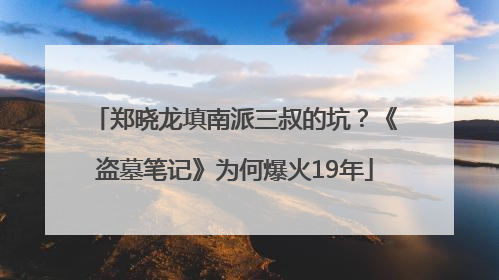 郑晓龙填南派三叔的坑？《盗墓笔记》为何爆火19年