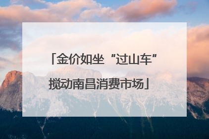 金价如坐“过山车” 搅动南昌消费市场