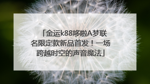 金运k88哆啦A梦联名限定款新品首发！一场跨越时空的声音魔法