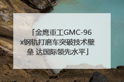 金鹰重工GMC-96x钢轨打磨车突破技术壁垒 达国际领先水平