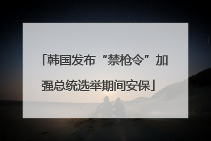 韩国发布“禁枪令”加强总统选举期间安保