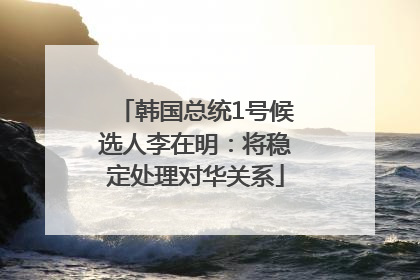 韩国总统1号候选人李在明：将稳定处理对华关系
