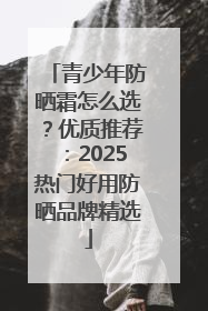 青少年防晒霜怎么选？优质推荐：2025热门好用防晒品牌精选