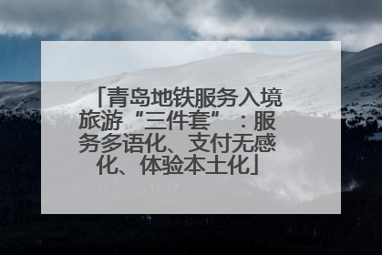 青岛地铁服务入境旅游“三件套”：服务多语化、支付无感化、体验本土化