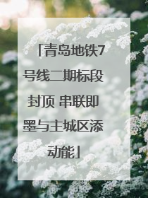 青岛地铁7号线二期标段封顶 串联即墨与主城区添动能