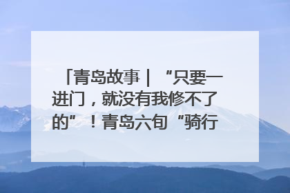 青岛故事｜“只要一进门，就没有我修不了的”！青岛六旬“骑行侠”有个隐藏身份，社区“全能维修工”