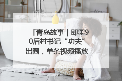 青岛故事｜即墨90后村书记“功夫”出圈，单条视频播放量过600万