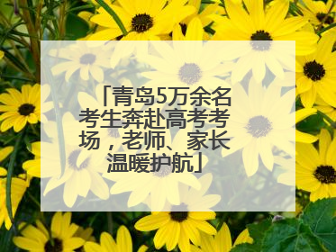 青岛5万余名考生奔赴高考考场，老师、家长温暖护航