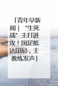 青年早新闻｜“生死战”主打进攻！国足抵达印尼，主教练发声