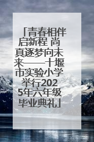 青春相伴启新程 尚真逐梦向未来——十堰市实验小学举行2025年六年级毕业典礼
