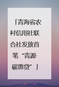 青海省农村信用社联合社发放首笔“青源·碳惠贷”