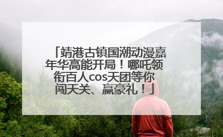 靖港古镇国潮动漫嘉年华高能开局！哪吒领衔百人cos天团等你闯天关、赢豪礼！