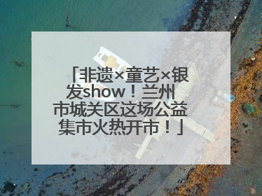 非遗×童艺×银发show！兰州市城关区这场公益集市火热开市！