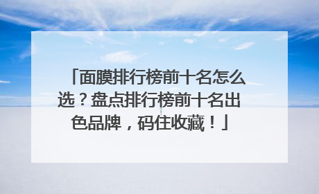 面膜排行榜前十名怎么选？盘点排行榜前十名出色品牌，码住收藏！