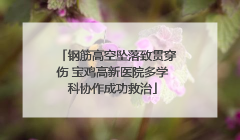 钢筋高空坠落致贯穿伤 宝鸡高新医院多学科协作成功救治