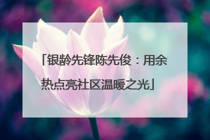 银龄先锋陈先俊：用余热点亮社区温暖之光