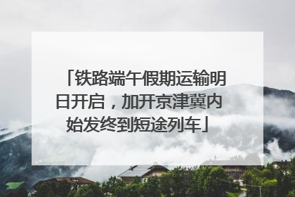 铁路端午假期运输明日开启，加开京津冀内始发终到短途列车