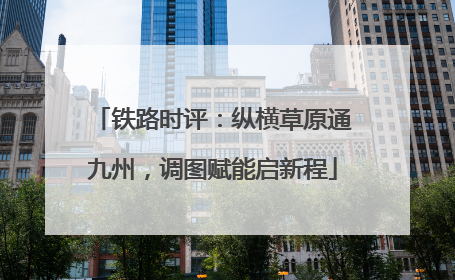铁路时评：纵横草原通九州，调图赋能启新程