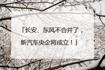 长安、东风不合并了，新汽车央企将成立！