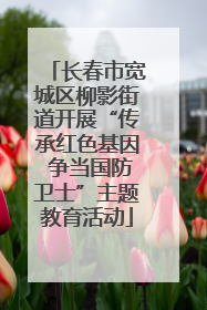 长春市宽城区柳影街道开展“传承红色基因 争当国防卫士”主题教育活动
