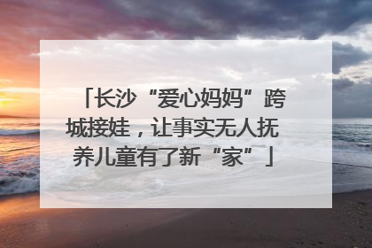 长沙“爱心妈妈”跨城接娃，让事实无人抚养儿童有了新“家”