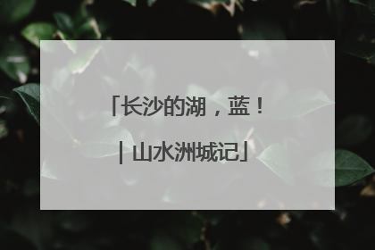 长沙的湖，蓝！｜山水洲城记