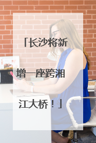长沙将新增一座跨湘江大桥！