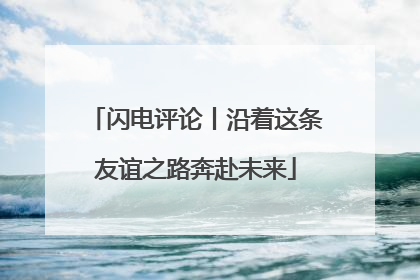闪电评论丨沿着这条友谊之路奔赴未来