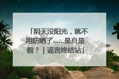 阴天没阳光，就不用防晒了……是真是假？｜谣言终结站