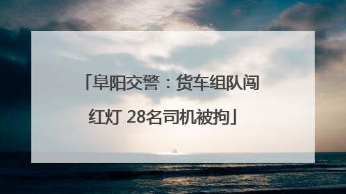 阜阳交警：货车组队闯红灯 28名司机被拘