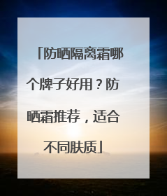 防晒隔离霜哪个牌子好用？防晒霜推荐，适合不同肤质