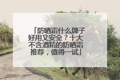 防晒霜什么牌子好用又安全？十大不含酒精的防晒霜推荐，值得一试