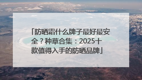 防晒霜什么牌子最好最安全？种草合集：2025十款值得入手的防晒品牌