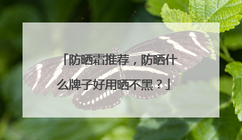防晒霜推荐，防晒什么牌子好用晒不黑？