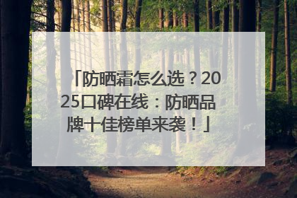 防晒霜怎么选？2025口碑在线：防晒品牌十佳榜单来袭！