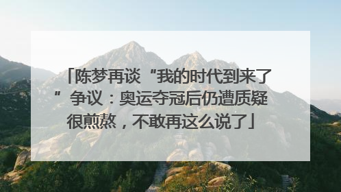 陈梦再谈“我的时代到来了”争议：奥运夺冠后仍遭质疑很煎熬，不敢再这么说了