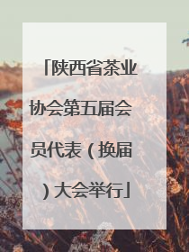 陕西省茶业协会第五届会员代表（换届）大会举行