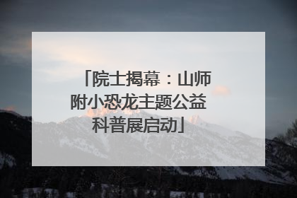 院士揭幕：山师附小恐龙主题公益科普展启动