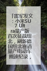 雷军发文：小米SU7 Ultra量产版首次征战纽北，刷新德国纽北赛道量产电动车圈速纪录，成为纽北史上最速量产电动车