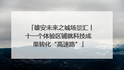 雄安未来之城场景汇丨十一个体验区铺就科技成果转化“高速路”