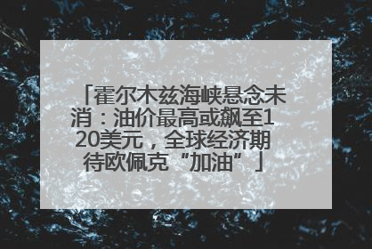 霍尔木兹海峡悬念未消：油价最高或飙至120美元，全球经济期待欧佩克“加油”