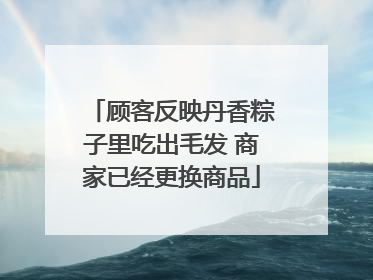 顾客反映丹香粽子里吃出毛发 商家已经更换商品
